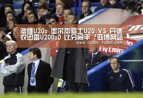 澳维U20: 墨尔本骑士U20 VS 丹德农迅雷U200:0 比分闷平‘亚博网站’(图1) 亚博平台